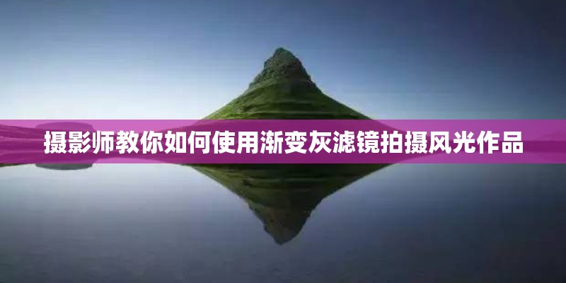 摄影师教你如何使用渐变灰滤镜拍摄风光作品