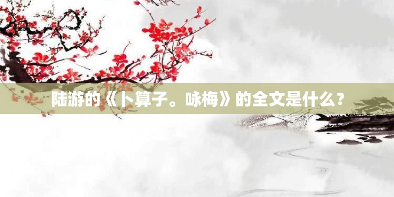 陆游的《卜算子。咏梅》的全文是什么？