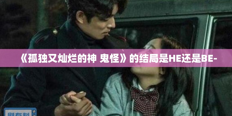 《孤独又灿烂的神 鬼怪》的结局是HE还是BE-