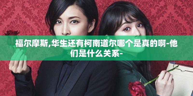 福尔摩斯,华生还有柯南道尔哪个是真的啊-他们是什么关系-