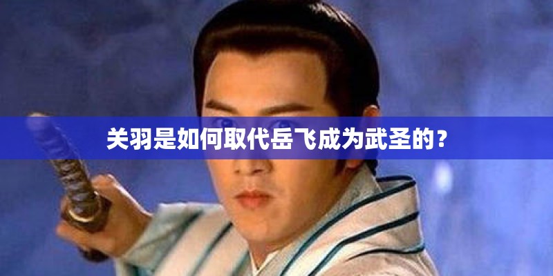 关羽是如何取代岳飞成为武圣的？