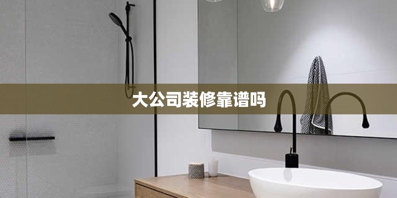 大公司装修靠谱吗