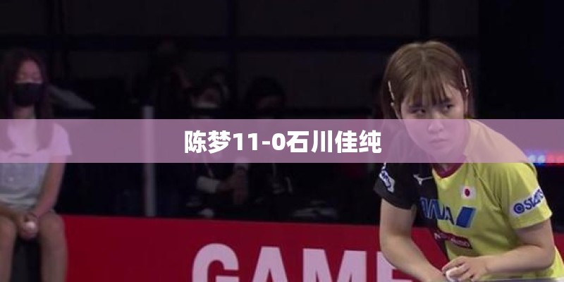 陈梦11-0石川佳纯