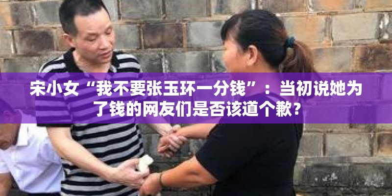 宋小女“我不要张玉环一分钱”：当初说她为了钱的网友们是否该道个歉？