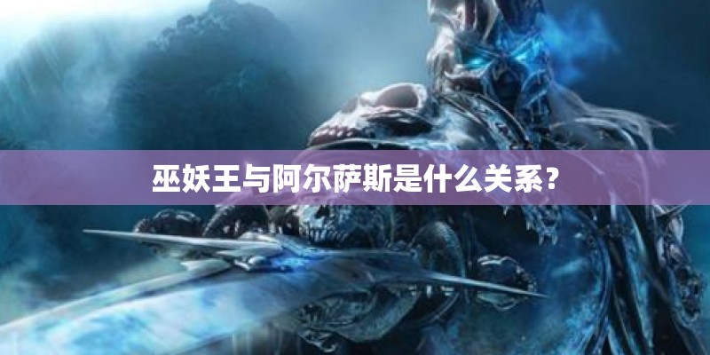 巫妖王与阿尔萨斯是什么关系？