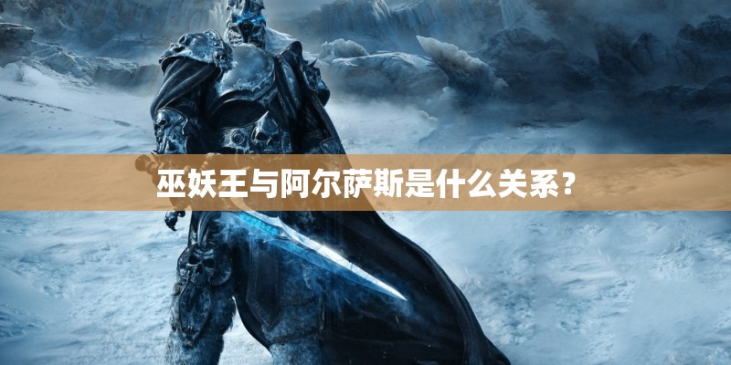 巫妖王与阿尔萨斯是什么关系？