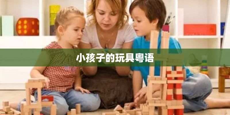 小孩子的玩具粤语