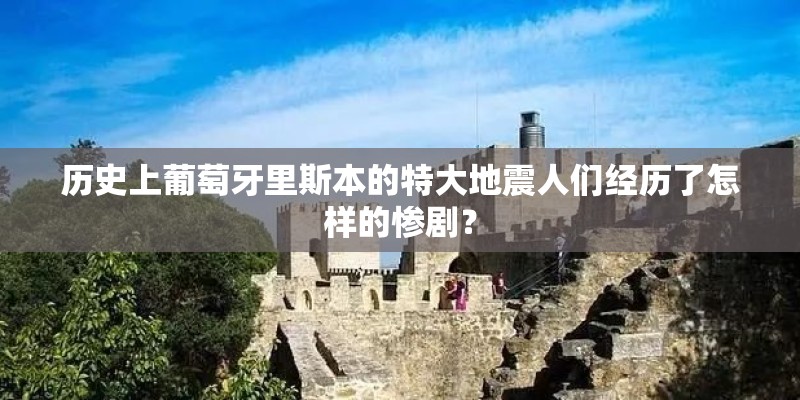 历史上葡萄牙里斯本的特大地震人们经历了怎样的惨剧？