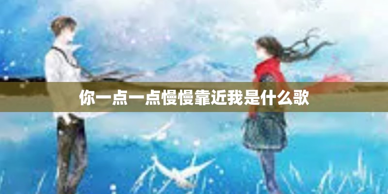 你一点一点慢慢靠近我是什么歌