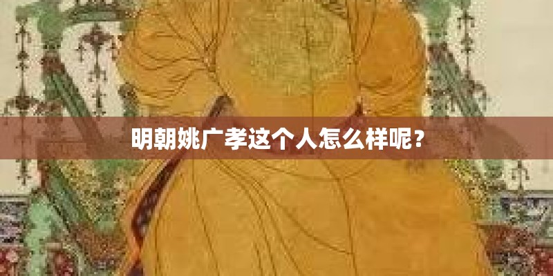 明朝姚广孝这个人怎么样呢? 明朝姚广孝这个人怎么样呢?