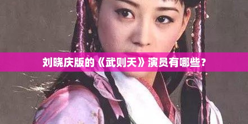 刘晓庆版的《武则天》演员有哪些？