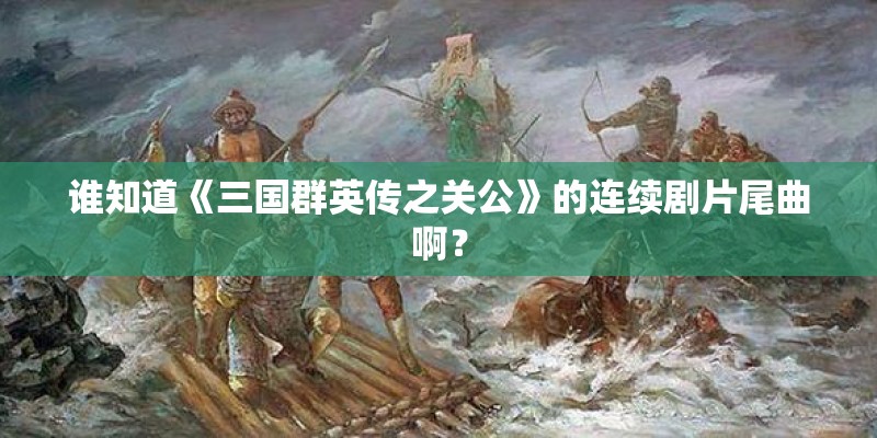 谁知道《三国群英传之关公》的连续剧片尾曲啊？