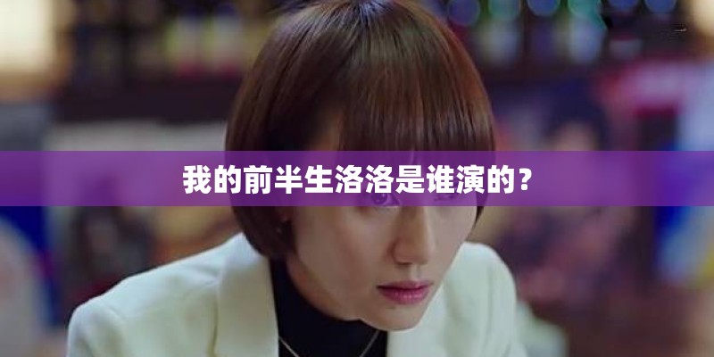 我的前半生洛洛是谁演的? 我的前半生洛洛是谁演的?