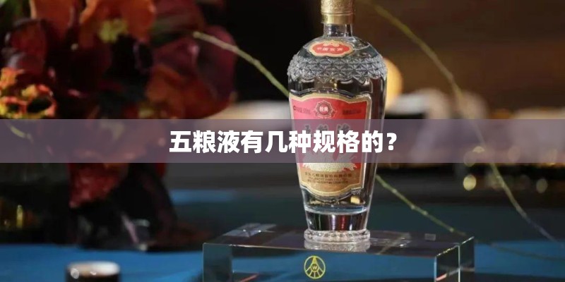 五粮液有几种规格的? 五粮液有几种规格的?