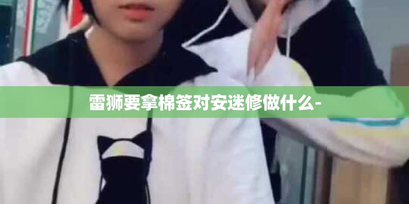 雷狮要拿棉签对安迷修做什么-