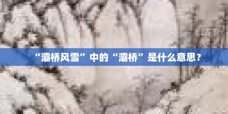 “灞桥风雪”中的“灞桥”是什么意思? “灞桥风雪”中的“灞桥”是什么意思?