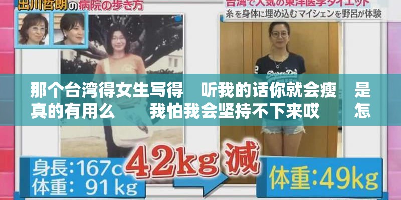 那个台湾得女生写得　听我的话你就会瘦　是真的有用么　　我怕我会坚持不下来哎　　怎么办　　我要瘦啊