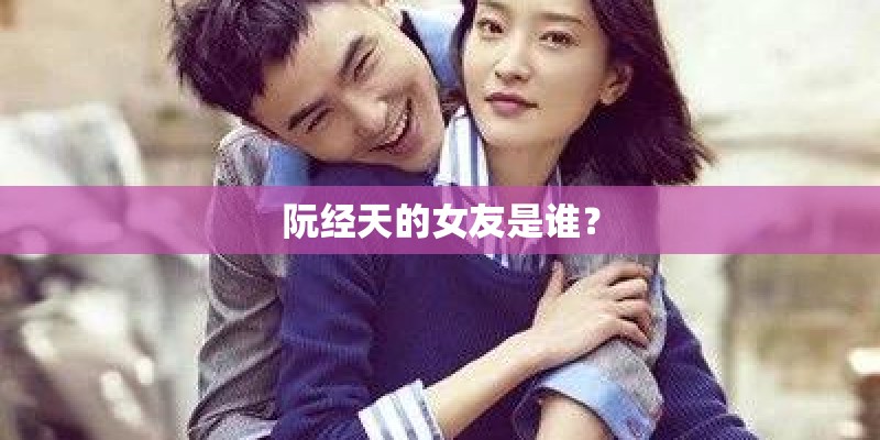 阮经天的女友是谁？