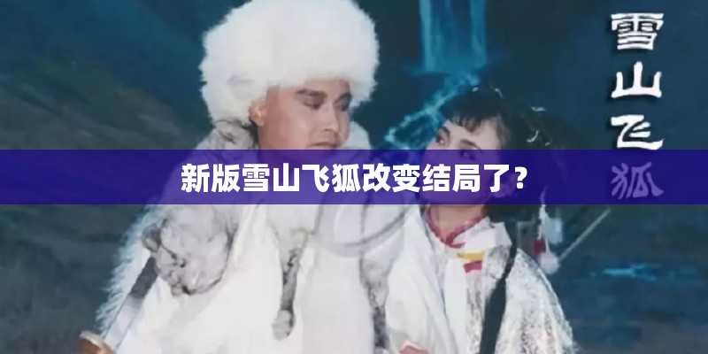 新版雪山飞狐改变结局了? 新版雪山飞狐改变结局了?