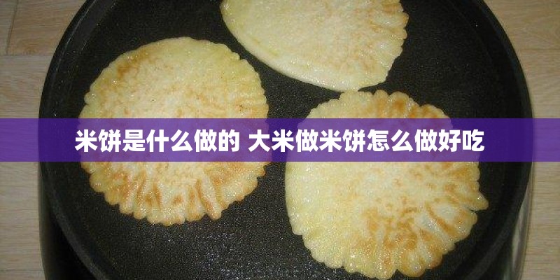 米饼是什么做的 大米做米饼怎么做好吃 米饼是什么做的 大米做米饼怎么做好吃