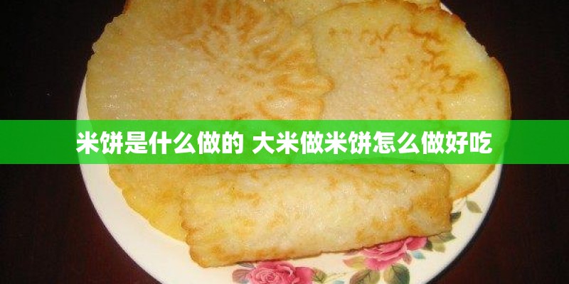 米饼是什么做的 大米做米饼怎么做好吃 米饼是什么做的 大米做米饼怎么做好吃