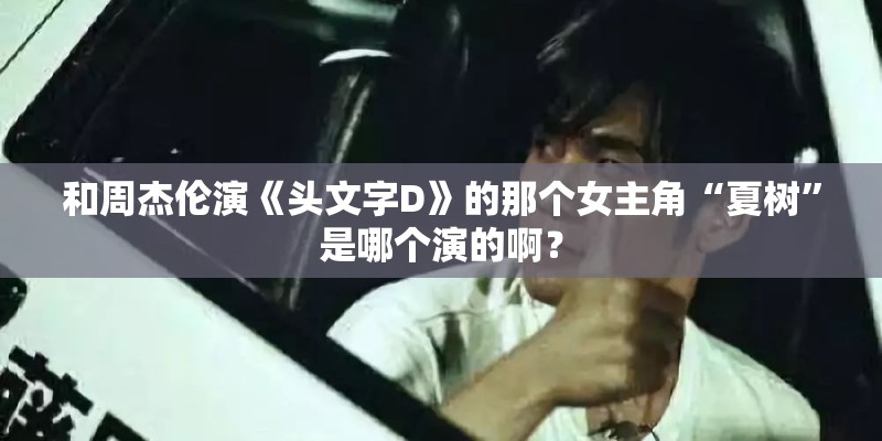 和周杰伦演《头文字D》的那个女主角“夏树”是哪个演的啊？